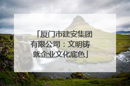 厦门市建安集团有限公司：文明铸就企业文化底色
