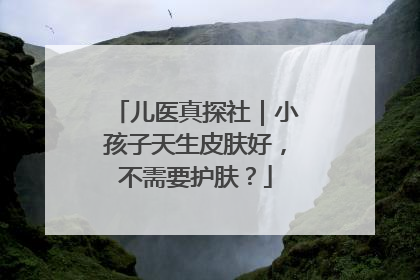 儿医真探社｜小孩子天生皮肤好，不需要护肤？