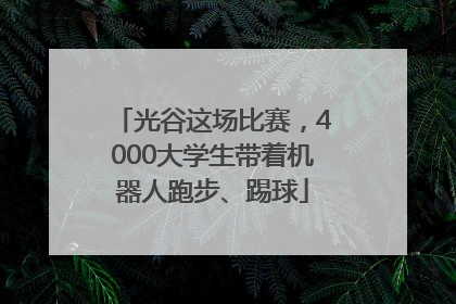 光谷这场比赛，4000大学生带着机器人跑步、踢球