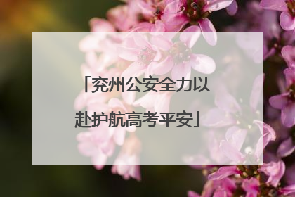 兖州公安全力以赴护航高考平安