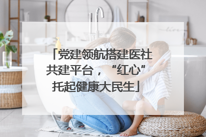 党建领航搭建医社共建平台，“红心”托起健康大民生