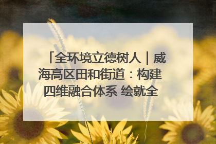 全环境立德树人｜威海高区田和街道：构建四维融合体系 绘就全环境立德树人新画卷