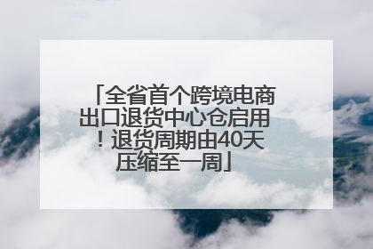 全省首个跨境电商出口退货中心仓启用！退货周期由40天压缩至一周