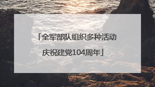 全军部队组织多种活动庆祝建党104周年