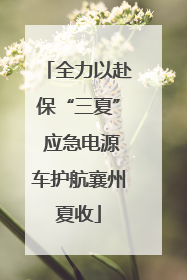 全力以赴保“三夏” 应急电源车护航襄州夏收
