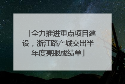 全力推进重点项目建设，浙江路产城交出半年度亮眼成绩单