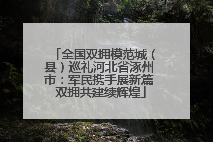 全国双拥模范城（县）巡礼河北省涿州市：军民携手展新篇 双拥共建续辉煌