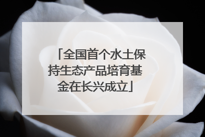 全国首个水土保持生态产品培育基金在长兴成立
