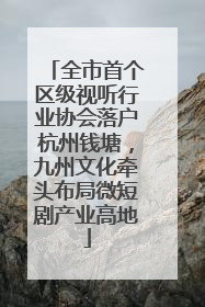 全市首个区级视听行业协会落户杭州钱塘，九州文化牵头布局微短剧产业高地