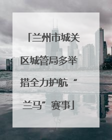 兰州市城关区城管局多举措全力护航“兰马”赛事