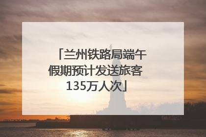 兰州铁路局端午假期预计发送旅客135万人次