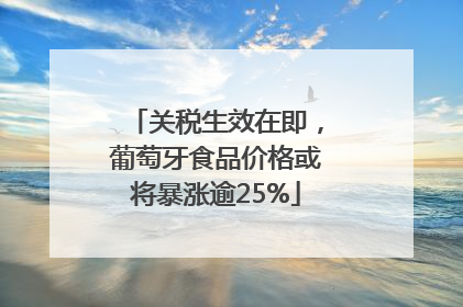 关税生效在即，葡萄牙食品价格或将暴涨逾25%