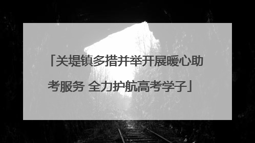关堤镇多措并举开展暖心助考服务 全力护航高考学子