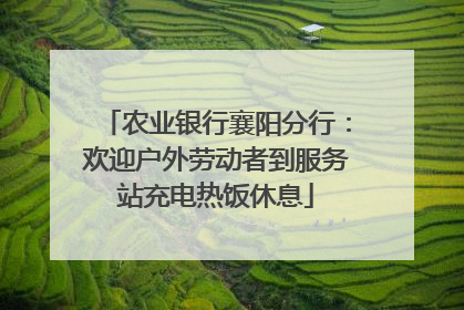 农业银行襄阳分行：欢迎户外劳动者到服务站充电热饭休息