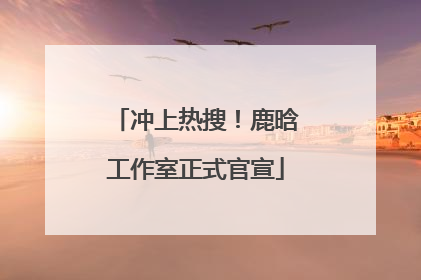 冲上热搜！鹿晗工作室正式官宣