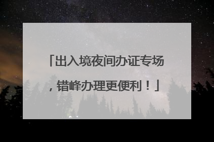出入境夜间办证专场，错峰办理更便利！
