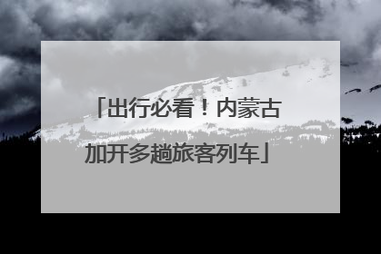 出行必看！内蒙古加开多趟旅客列车