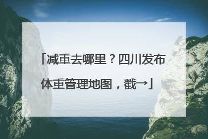 减重去哪里？四川发布体重管理地图，戳→