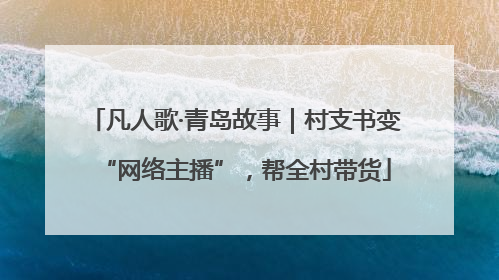 凡人歌·青岛故事｜村支书变“网络主播”，帮全村带货