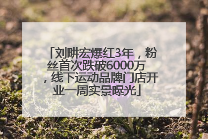 刘畊宏爆红3年，粉丝首次跌破6000万，线下运动品牌门店开业一周实景曝光