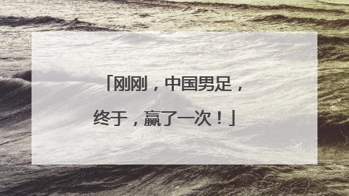 刚刚，中国男足，终于，赢了一次！