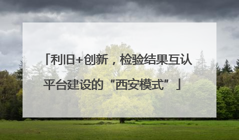 利旧+创新，检验结果互认平台建设的“西安模式”