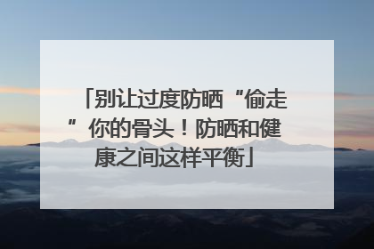别让过度防晒“偷走”你的骨头！防晒和健康之间这样平衡