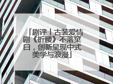 剧评丨古装爱情剧《折腰》不落窠臼，创新呈现中式美学与浪漫