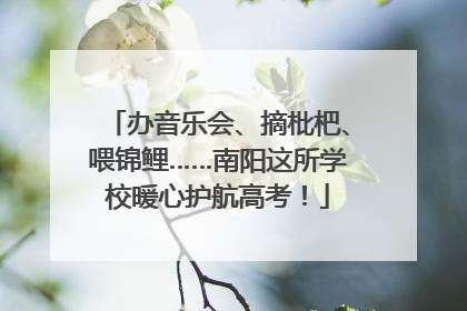 办音乐会、摘枇杷、喂锦鲤……南阳这所学校暖心护航高考！