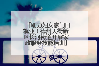 助力妇女家门口就业！德州天衢新区长河街道开展家政服务技能培训
