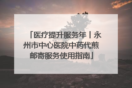 医疗提升服务年丨永州市中心医院中药代煎邮寄服务使用指南