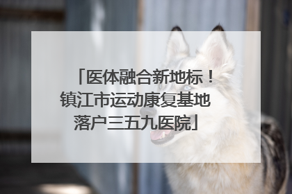 医体融合新地标！镇江市运动康复基地落户三五九医院