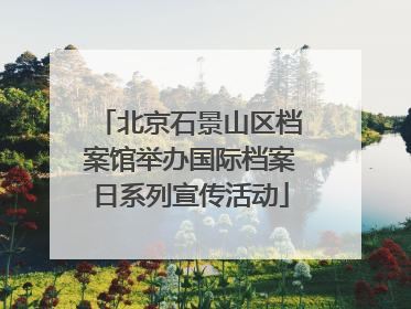 北京石景山区档案馆举办国际档案日系列宣传活动