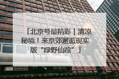 北京号最精彩｜清凉秘境！来京郊邂逅现实版“绿野仙踪”