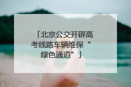 北京公交开辟高考线路车辆维保“绿色通道”