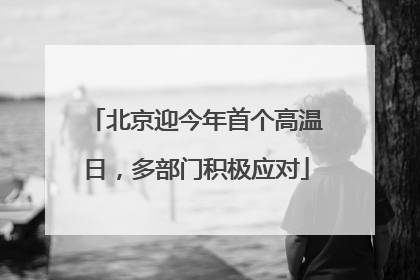 北京迎今年首个高温日，多部门积极应对