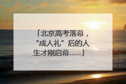 北京高考落幕，“成人礼”后的人生才刚启幕……