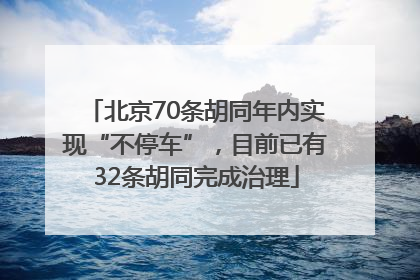 北京70条胡同年内实现“不停车”，目前已有32条胡同完成治理