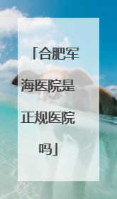 合肥军海医院是正规医院吗