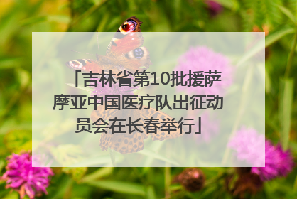 吉林省第10批援萨摩亚中国医疗队出征动员会在长春举行