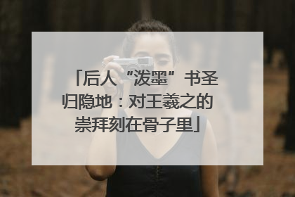 后人“泼墨”书圣归隐地：对王羲之的崇拜刻在骨子里