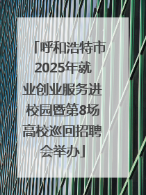 呼和浩特市2025年就业创业服务进校园暨第8场高校巡回招聘会举办