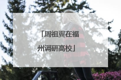 周祖翼在福州调研高校