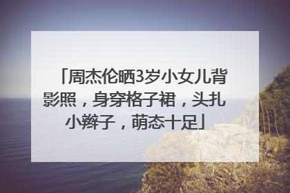 周杰伦晒3岁小女儿背影照，身穿格子裙，头扎小辫子，萌态十足
