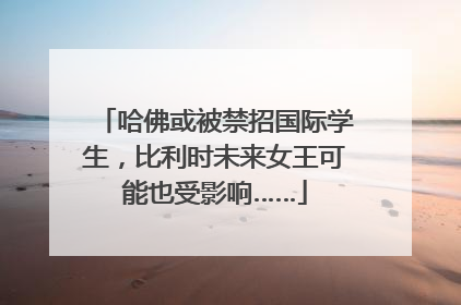 哈佛或被禁招国际学生，比利时未来女王可能也受影响……