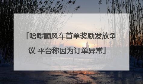 哈啰顺风车首单奖励发放争议 平台称因为订单异常