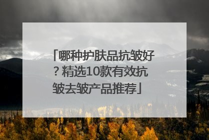 哪种护肤品抗皱好？精选10款有效抗皱去皱产品推荐