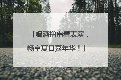 喝酒撸串看表演，畅享夏日嘉年华！