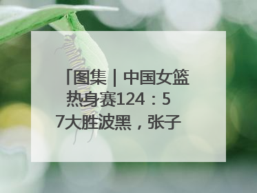 图集｜中国女篮热身赛124：57大胜波黑，张子宇得到16分