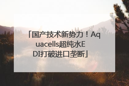 国产技术新势力！Aquacells超纯水EDI打破进口垄断